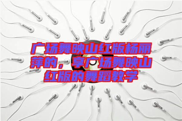 廣場舞映山紅版楊麗萍的,享廣場舞映山紅版的舞蹈教學