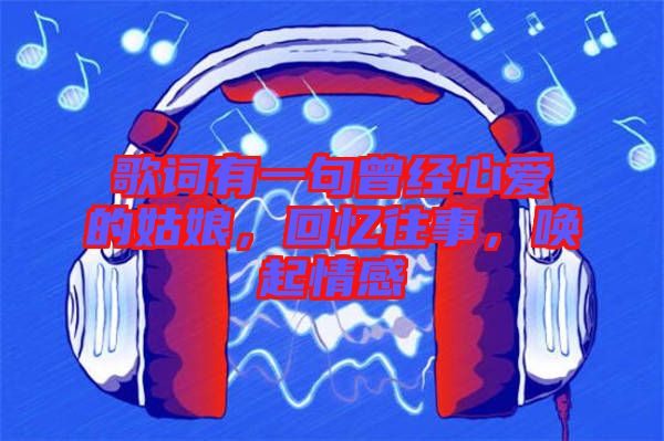 歌詞有一句曾經心愛的姑娘,回憶往事,喚起情感