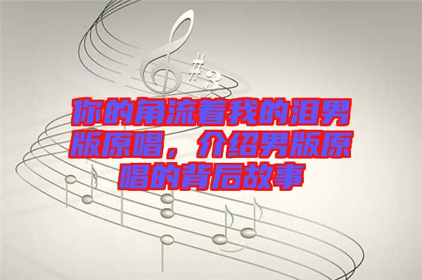 你的角流著我的淚男版原唱，介紹男版原唱的背后故事