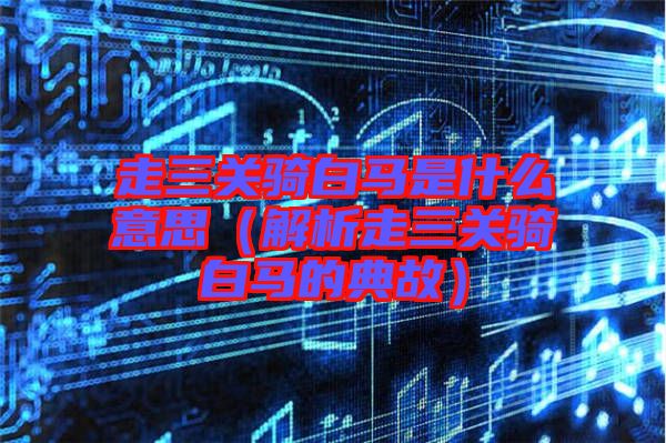 走三關騎白馬是什么意思(解析走三關騎白馬的典故)
