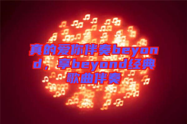 真的愛你伴奏beyond,享beyond經(jīng)典歌曲伴奏