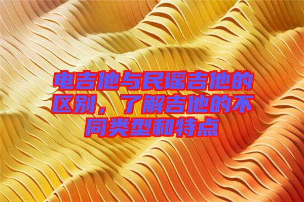 電吉他與民謠吉他的區別,了解吉他的不同類型和特點