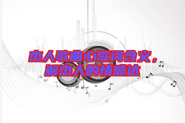 杰人歌曲心歌詞含義,解杰人的情感達