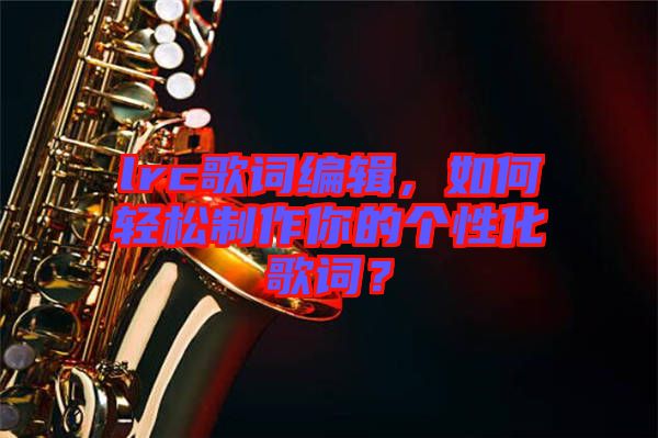 lrc歌詞編輯,如何輕松制作你的個性化歌詞?