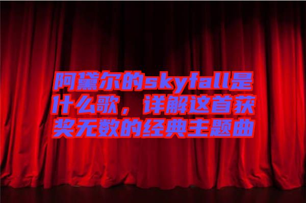 阿黛爾的skyfall是什么歌，詳解這首獲獎無數的經典主題曲