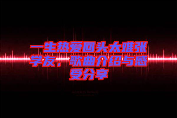 一生熱愛(ài)回頭太難張學(xué)友，歌曲介紹與感受分享
