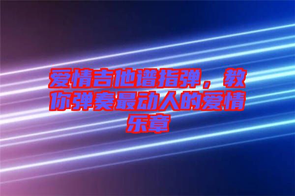 愛情吉他譜指彈,教你彈奏最動人的愛情樂章
