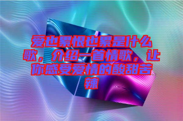 愛也累恨也累是什么歌，介紹一首情歌，讓你感受愛情的酸甜苦辣