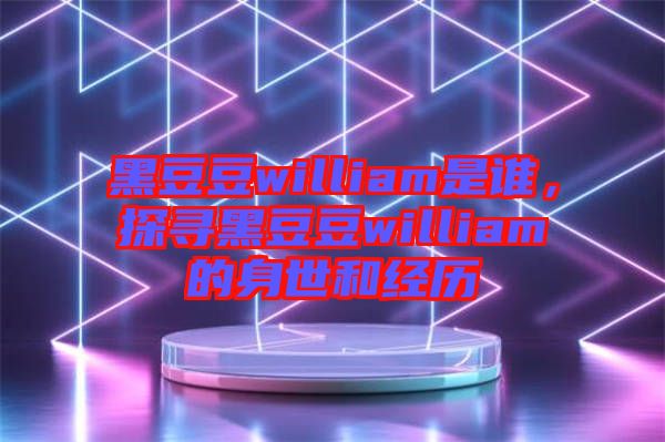 黑豆豆william是誰,探尋黑豆豆william的身世和經歷