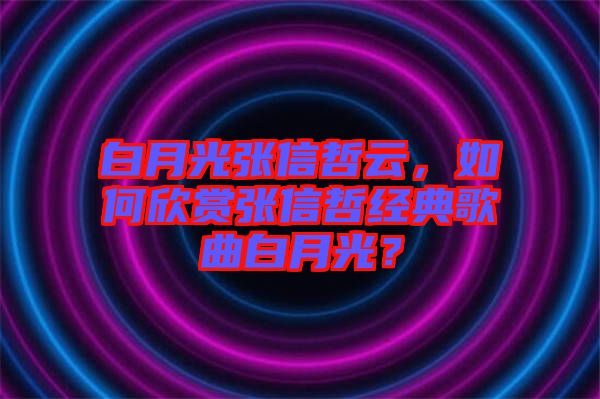 白月光張信哲云，如何欣賞張信哲經典歌曲白月光？