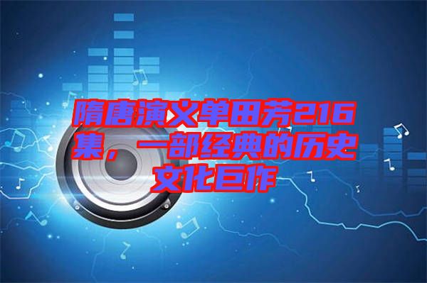 隋唐演義單田芳216集,一部經典的歷史文化巨作