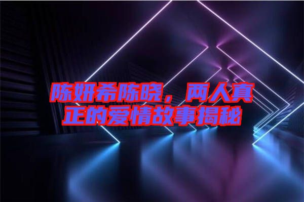 陳妍希陳曉,兩人真正的愛情故事揭秘