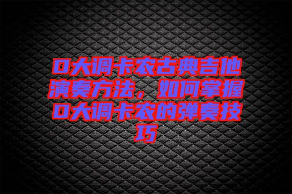 D大調卡農古典吉他演奏方法,如何掌握D大調卡農的彈奏技巧