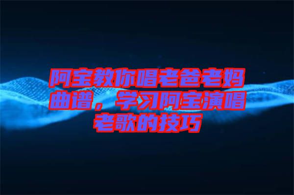阿寶教你唱老爸老媽曲譜，學習阿寶演唱老歌的技巧