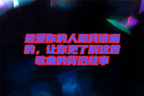 最愛你的人是我誰唱的，讓你更了解這首歌曲的背后故事