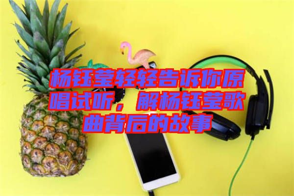 楊鈺瑩輕輕告訴你原唱試聽(tīng),解楊鈺瑩歌曲背后的故事