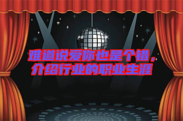 難道說愛你也是個(gè)錯(cuò),介紹行業(yè)的職業(yè)生涯