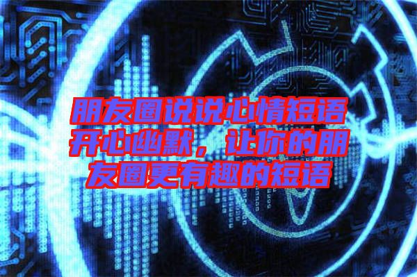 朋友圈說說心情短語(yǔ)開心幽默,讓你的朋友圈更有趣的短語(yǔ)