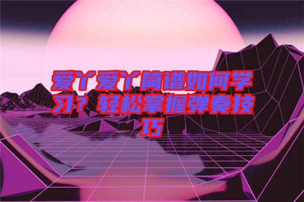 愛丫愛丫簡譜如何學(xué)習(xí)？輕松掌握彈奏技巧