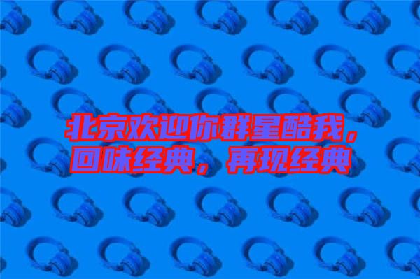 北京歡迎你群星酷我,回味經(jīng)典,再現(xiàn)經(jīng)典