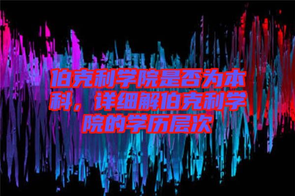 伯克利學院是否為本科,詳細解伯克利學院的學歷層次