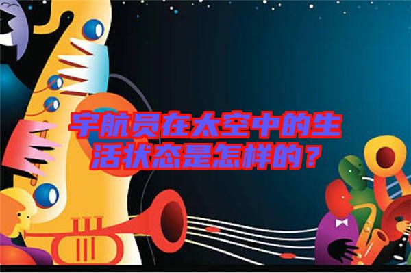 宇航員在太空中的生活狀態是怎樣的?