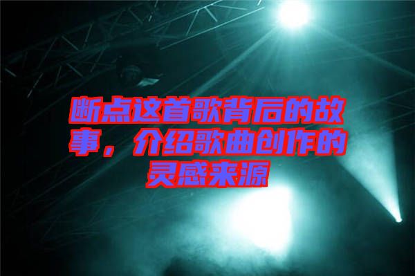 斷點(diǎn)這首歌背后的故事,介紹歌曲創(chuàng)作的靈感來(lái)源