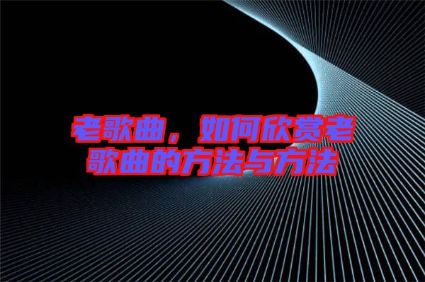 老歌曲,如何欣賞老歌曲的方法與方法