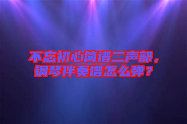 不忘初心簡譜二聲部,鋼琴伴奏譜怎么彈?