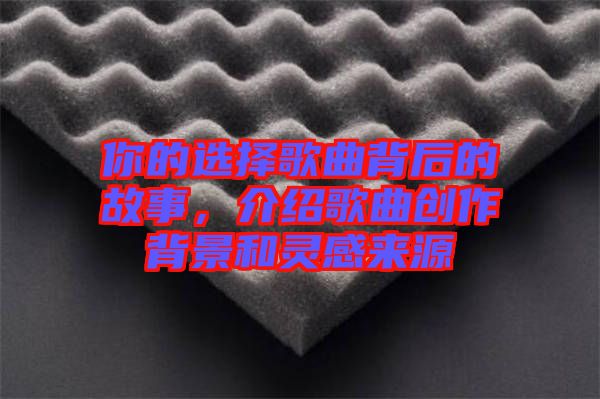 你的選擇歌曲背后的故事,介紹歌曲創作背景和靈感來源