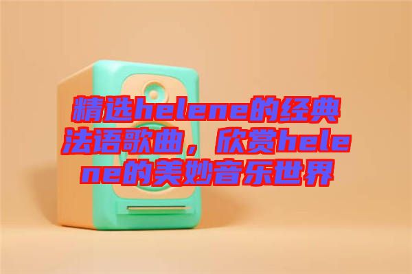 精選helene的經(jīng)典法語歌曲，欣賞helene的美妙音樂世界