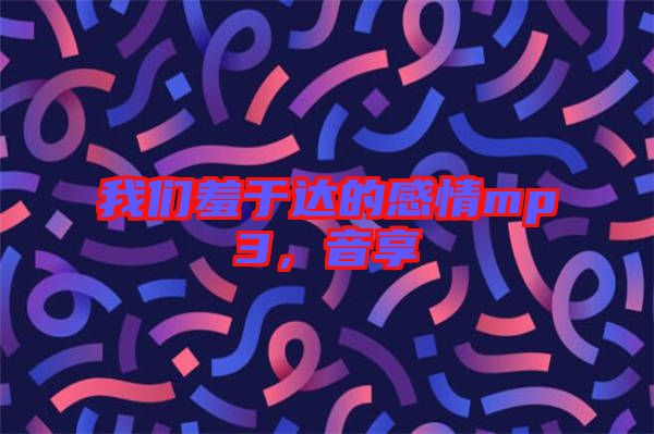 我們羞于達(dá)的感情mp3,音享