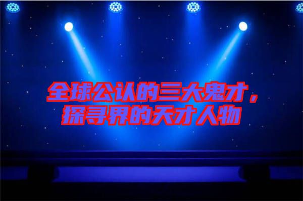 全球公認(rèn)的三大鬼才，探尋界的天才人物