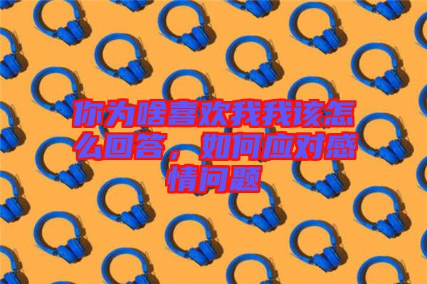 你為啥喜歡我我該怎么回答,如何應對感情問題