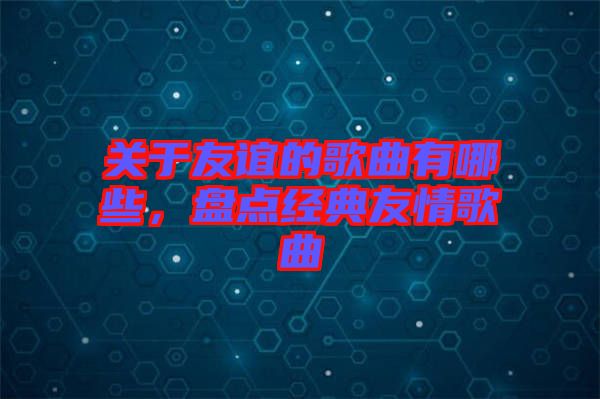 關(guān)于友誼的歌曲有哪些,盤點經(jīng)典友情歌曲