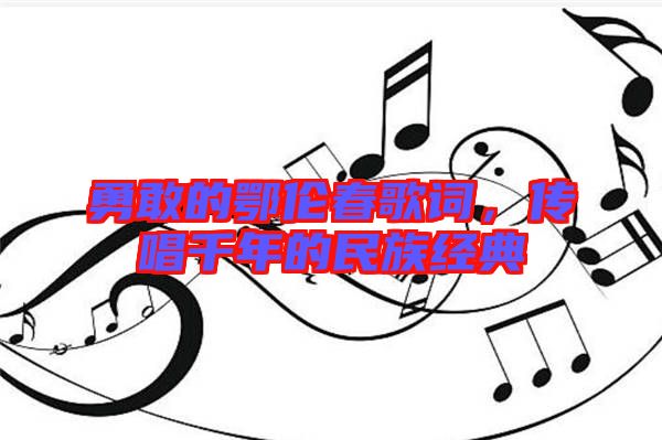 勇敢的鄂倫春歌詞,傳唱千年的民族經(jīng)典