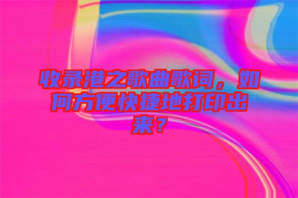 收錄港之歌曲歌詞，如何方便快捷地打印出來？