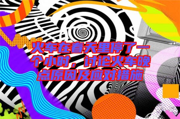 火車在春天里停了一個小時,討論火車晚點原因及應對措施