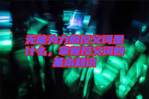 無能為力的反義詞是什么,掌握反義詞的基本知識