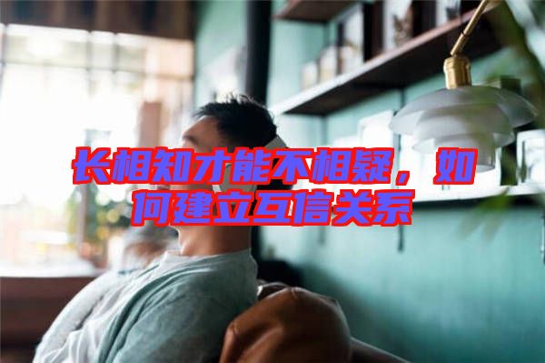 長相知才能不相疑,如何建立互信關系