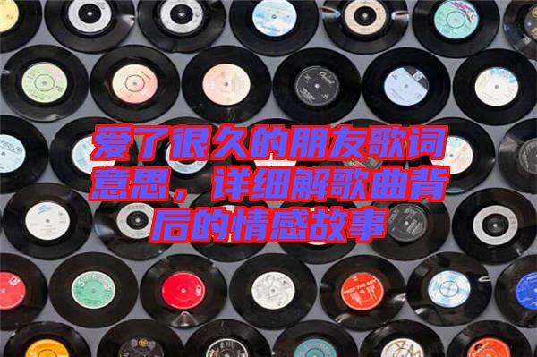 愛了很久的朋友歌詞意思，詳細解歌曲背后的情感故事