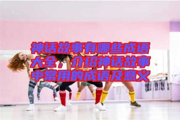 神話故事有哪些成語大全,介紹神話故事中常用的成語及意義