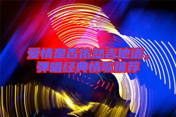 愛情是否依然吉他譜,彈唱經典情歌推薦