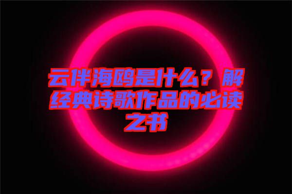 云伴海鷗是什么?解經(jīng)典詩歌作品的必讀之書