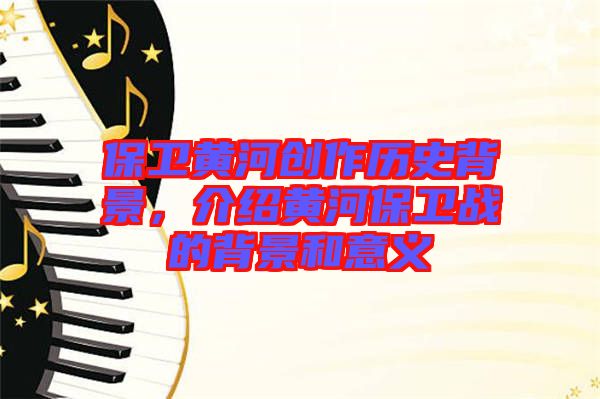 保衛(wèi)黃河創(chuàng)作歷史背景,介紹黃河保衛(wèi)戰(zhàn)的背景和意義