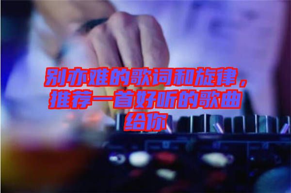 別亦難的歌詞和旋律，推薦一首好聽的歌曲給你