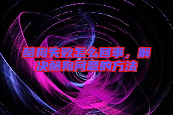酷狗失敗怎么回事,解決酷狗問題的方法