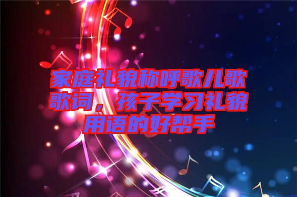 家庭禮貌稱呼歌兒歌歌詞,孩子學習禮貌用語的好幫手