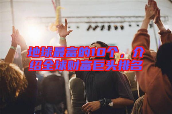 地球最富的10個,介紹全球財富巨頭排名