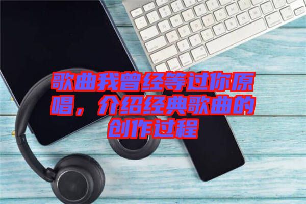 歌曲我曾經等過你原唱,介紹經典歌曲的創作過程